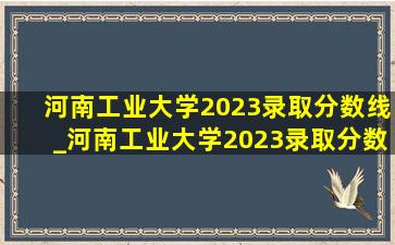 河南工业大学2023录取分数线_河南工业大学2023录取分数线是多少