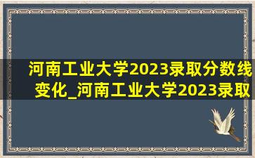 河南工业大学2023录取分数线变化_河南工业大学2023录取分数线是多少