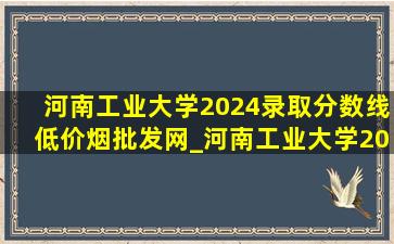 河南工业大学2024录取分数线(低价烟批发网)_河南工业大学2024录取分数线预测