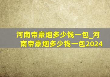 河南帝豪烟多少钱一包_河南帝豪烟多少钱一包2024