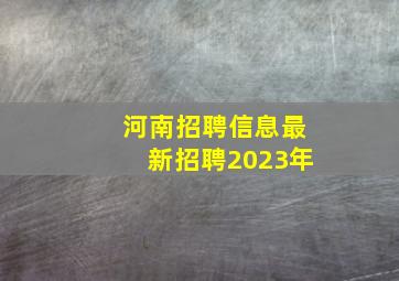 河南招聘信息最新招聘2023年