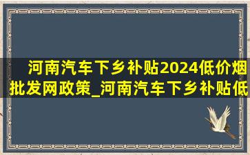 河南汽车下乡补贴2024(低价烟批发网)政策_河南汽车下乡补贴(低价烟批发网)政策