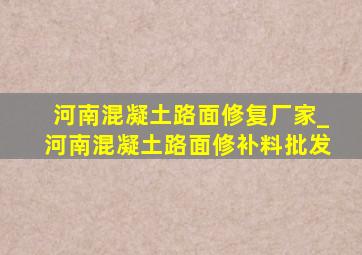 河南混凝土路面修复厂家_河南混凝土路面修补料批发