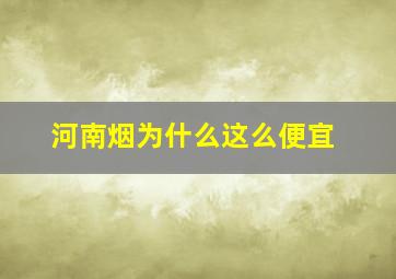 河南烟为什么这么便宜