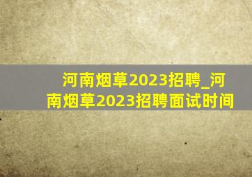 河南烟草2023招聘_河南烟草2023招聘面试时间