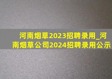 河南烟草2023招聘录用_河南烟草公司2024招聘录用公示