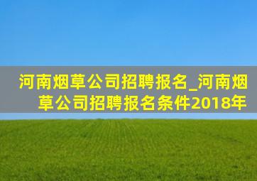 河南烟草公司招聘报名_河南烟草公司招聘报名条件2018年