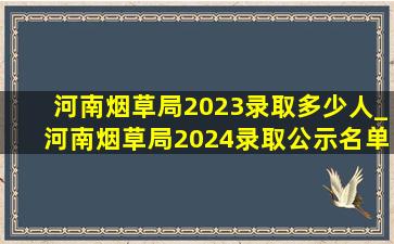 河南烟草局2023录取多少人_河南烟草局2024录取公示名单