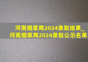 河南烟草局2024录取结果_河南烟草局2024录取公示名单