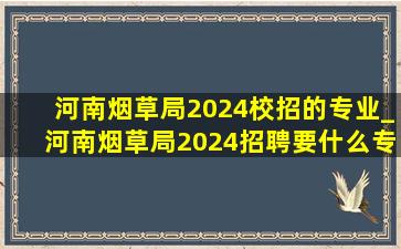 河南烟草局2024校招的专业_河南烟草局2024招聘要什么专业的