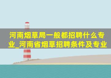 河南烟草局一般都招聘什么专业_河南省烟草招聘条件及专业