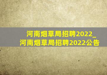 河南烟草局招聘2022_河南烟草局招聘2022公告