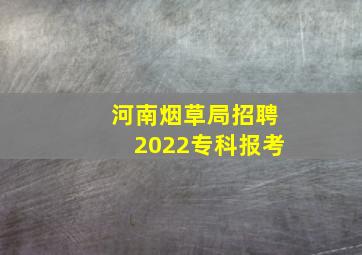 河南烟草局招聘2022专科报考