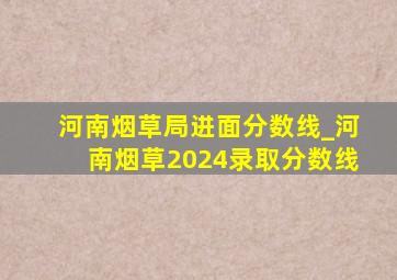 河南烟草局进面分数线_河南烟草2024录取分数线