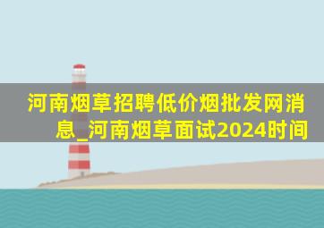 河南烟草招聘(低价烟批发网)消息_河南烟草面试2024时间