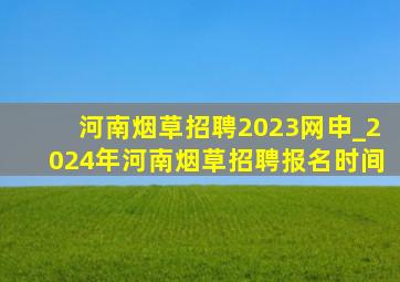 河南烟草招聘2023网申_2024年河南烟草招聘报名时间