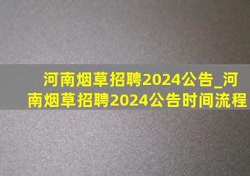 河南烟草招聘2024公告_河南烟草招聘2024公告时间流程