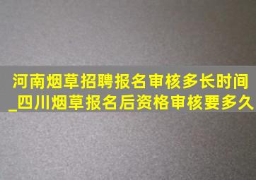 河南烟草招聘报名审核多长时间_四川烟草报名后资格审核要多久