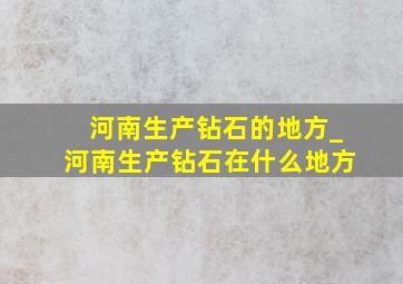 河南生产钻石的地方_河南生产钻石在什么地方