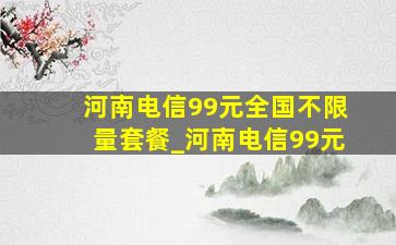 河南电信99元全国不限量套餐_河南电信99元