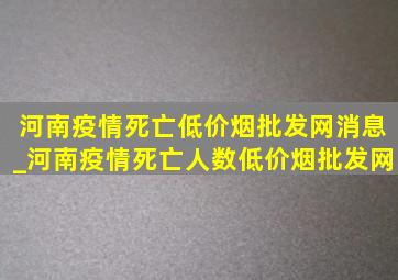 河南疫情死亡(低价烟批发网)消息_河南疫情死亡人数(低价烟批发网)