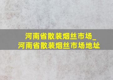 河南省散装烟丝市场_河南省散装烟丝市场地址