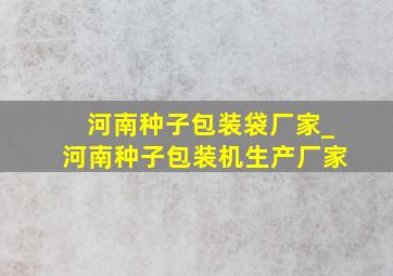 河南种子包装袋厂家_河南种子包装机生产厂家