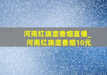 河南红旗渠香烟直播_河南红旗渠香烟10元