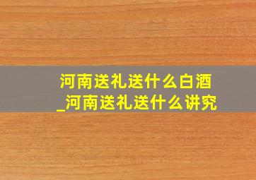 河南送礼送什么白酒_河南送礼送什么讲究