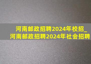 河南邮政招聘2024年校招_河南邮政招聘2024年社会招聘