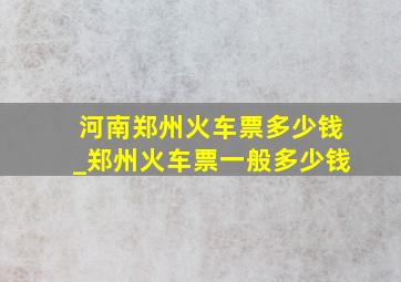 河南郑州火车票多少钱_郑州火车票一般多少钱