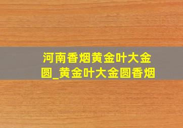 河南香烟黄金叶大金圆_黄金叶大金圆香烟