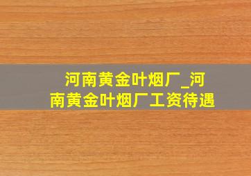 河南黄金叶烟厂_河南黄金叶烟厂工资待遇