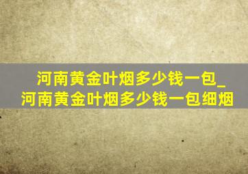 河南黄金叶烟多少钱一包_河南黄金叶烟多少钱一包细烟