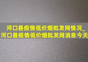 河口县疫情(低价烟批发网)情况_河口县疫情(低价烟批发网)消息今天