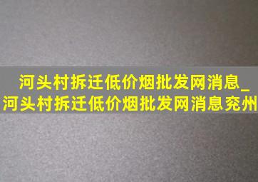 河头村拆迁(低价烟批发网)消息_河头村拆迁(低价烟批发网)消息兖州