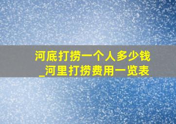 河底打捞一个人多少钱_河里打捞费用一览表