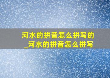 河水的拼音怎么拼写的_河水的拼音怎么拼写