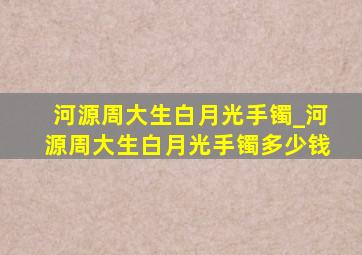 河源周大生白月光手镯_河源周大生白月光手镯多少钱