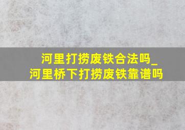 河里打捞废铁合法吗_河里桥下打捞废铁靠谱吗