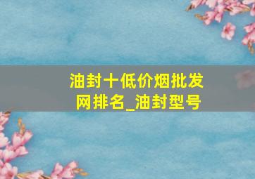 油封十(低价烟批发网)排名_油封型号