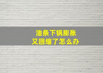 油条下锅膨胀又回缩了怎么办