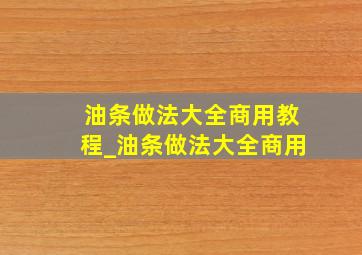 油条做法大全商用教程_油条做法大全商用