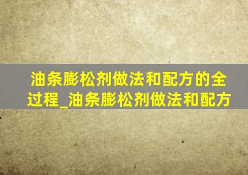 油条膨松剂做法和配方的全过程_油条膨松剂做法和配方