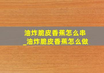 油炸脆皮香蕉怎么串_油炸脆皮香蕉怎么做