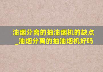 油烟分离的抽油烟机的缺点_油烟分离的抽油烟机好吗