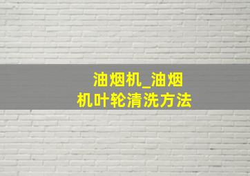 油烟机_油烟机叶轮清洗方法