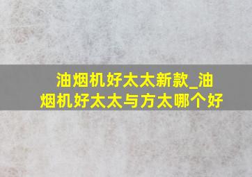 油烟机好太太新款_油烟机好太太与方太哪个好