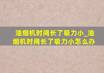 油烟机时间长了吸力小_油烟机时间长了吸力小怎么办