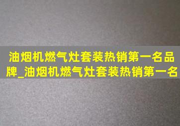 油烟机燃气灶套装热销第一名品牌_油烟机燃气灶套装热销第一名